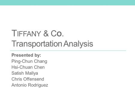 T IFFANY & C O. Transportation Analysis Presented by: Ping-Chun Chang Hsi-Chuan Chen Satish Mallya Chris Offensend Antonio Rodriguez.