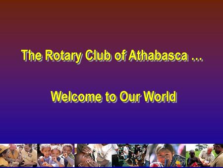 The Rotary Club of Athabasca … Welcome to Our World Welcome to Our World The Rotary Club of Athabasca … Welcome to Our World Welcome to Our World.