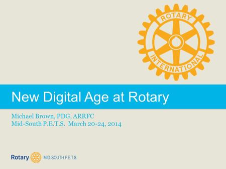MID-SOUTH P.E.T.S. New Digital Age at Rotary Michael Brown, PDG, ARRFC Mid-South P.E.T.S. March 20-24, 2014.
