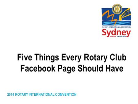 2014 ROTARY INTERNATIONAL CONVENTION Five Things Every Rotary Club Facebook Page Should Have.