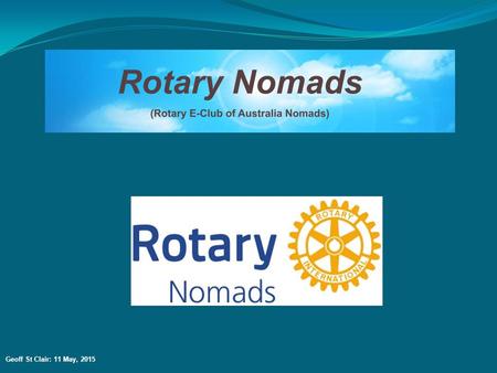 Geoff St Clair: 11 May, 2015. WHAT DO THE ROTARY NOMADS DO? Apart from the normal aspects of membership of any Rotary Club/E-Club, the special focus of.
