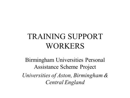TRAINING SUPPORT WORKERS Birmingham Universities Personal Assistance Scheme Project Universities of Aston, Birmingham & Central England.