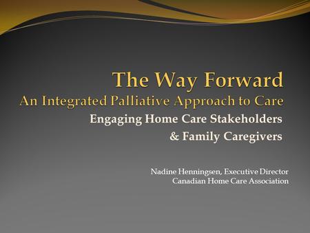 Engaging Home Care Stakeholders & Family Caregivers Nadine Henningsen, Executive Director Canadian Home Care Association.