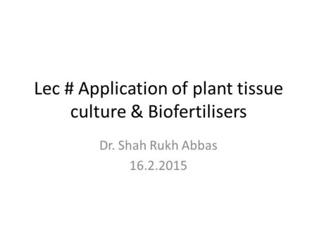 Lec # Application of plant tissue culture & Biofertilisers Dr. Shah Rukh Abbas 16.2.2015.