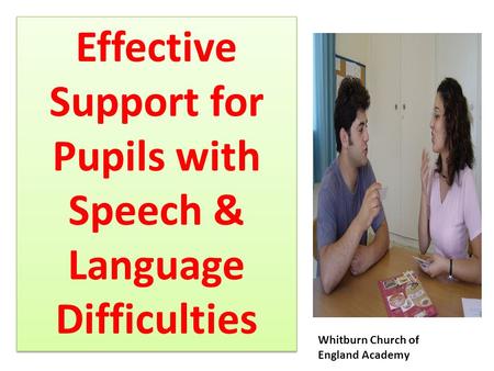 Effective Support for Pupils with Speech & Language Difficulties Effective Support for Pupils with Speech & Language Difficulties Whitburn Church of England.