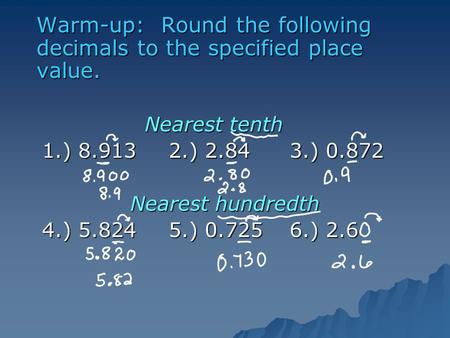 Warm-up: Round the following decimals to the specified place value. Nearest tenth 1.) 8.913 2.) 2.843.) 0.872 Nearest hundredth 4.) 5.824 5.) 0.7256.)