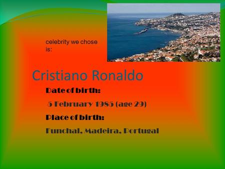 Cristiano Ronaldo Date of birth: 5 February 1985 (age 29) Place of birth: Funchal, Madeira, Portugal celebrity we chose is: