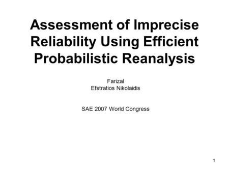 1 Assessment of Imprecise Reliability Using Efficient Probabilistic Reanalysis Farizal Efstratios Nikolaidis SAE 2007 World Congress.