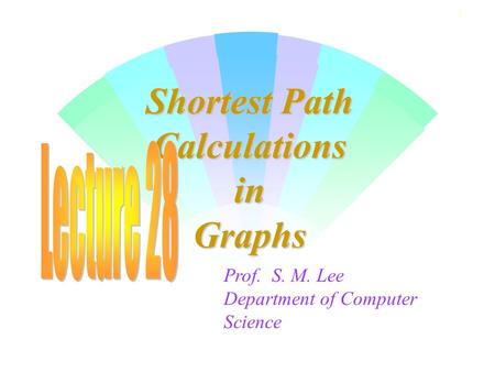 1 Shortest Path Calculations in Graphs Prof. S. M. Lee Department of Computer Science.