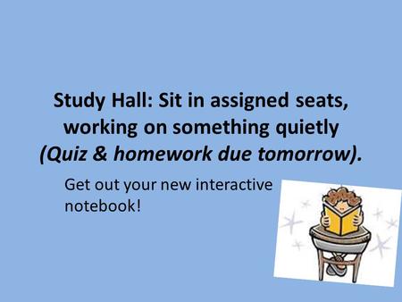 Study Hall: Sit in assigned seats, working on something quietly (Quiz & homework due tomorrow). Get out your new interactive notebook!