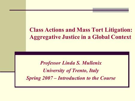 Class Actions and Mass Tort Litigation: Aggregative Justice in a Global Context Professor Linda S. Mullenix University of Trento, Italy Spring 2007 – Introduction.