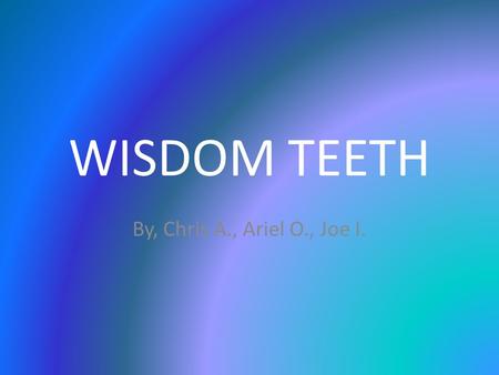 WISDOM TEETH By, Chris A., Ariel O., Joe I.. What are wisdom teeth?? Third molars (4) Back of mouth. Pointless.