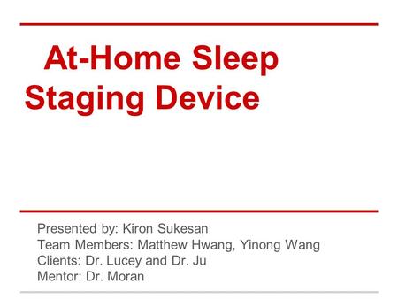 At-Home Sleep Staging Device Progress Presentation Presented by: Kiron Sukesan Team Members: Matthew Hwang, Yinong Wang Clients: Dr. Lucey and Dr. Ju Mentor: