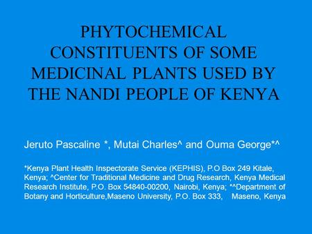 PHYTOCHEMICAL CONSTITUENTS OF SOME MEDICINAL PLANTS USED BY THE NANDI PEOPLE OF KENYA Jeruto Pascaline *, Mutai Charles^ and Ouma George*^ *Kenya Plant.