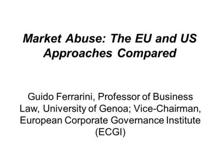 Market Abuse: The EU and US Approaches Compared Guido Ferrarini, Professor of Business Law, University of Genoa; Vice-Chairman, European Corporate Governance.