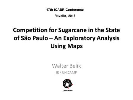 Competition for Sugarcane in the State of São Paulo – An Exploratory Analysis Using Maps Walter Belik IE / UNICAMP 17th ICABR Conference Ravello, 2013.