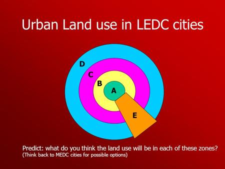 Urban Land use in LEDC cities A E B C D Predict: what do you think the land use will be in each of these zones? (Think back to MEDC cities for possible.