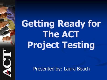 Getting Ready for The ACT Project Testing Presented by: Laura Beach.