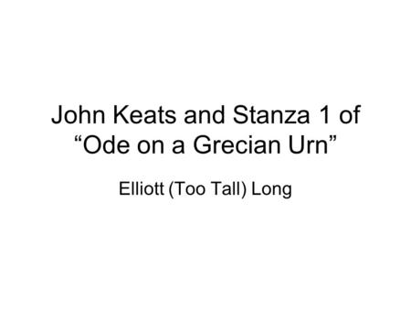 John Keats and Stanza 1 of “Ode on a Grecian Urn” Elliott (Too Tall) Long.