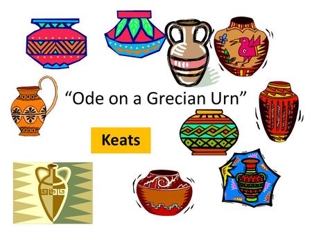 “Ode on a Grecian Urn” Keats. A man is whispering sweet nothings to a Grecian urn, an ancient Greek pot that is covered in illustrations.