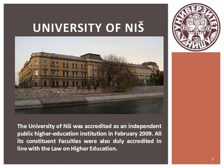 1 UNIVERSITY OF NIŠ The University of Niš was accredited as an independent public higher-education institution in February 2009. All its constituent Faculties.