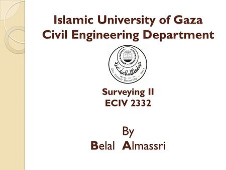 Islamic University of Gaza Civil Engineering Department Surveying II ECIV 2332 By Belal Almassri.