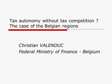 Tax autonomy without tax competition ? The case of the Belgian regions Christian VALENDUC Federal Ministry of Finance - Belgium.