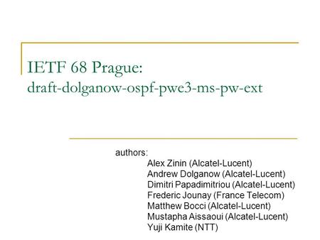 IETF 68 Prague: draft-dolganow-ospf-pwe3-ms-pw-ext authors: Alex Zinin (Alcatel-Lucent) Andrew Dolganow (Alcatel-Lucent) Dimitri Papadimitriou (Alcatel-Lucent)