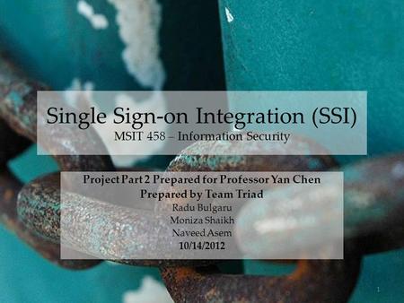 Single Sign-on Integration (SSI) MSIT 458 – Information Security Project Part 2 Prepared for Professor Yan Chen Prepared by Team Triad Radu Bulgaru Moniza.