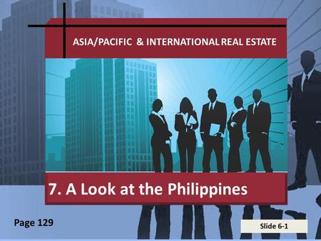 Slide 6-1 ASIA/PACIFIC & INTERNATIONAL REAL ESTATE 7. A Look at the Philippines Page 129.