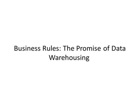 Business Rules: The Promise of Data Warehousing. In the Beginning: Formulating Business Rules The Business Objectives The Promise (Data Warehousing) –
