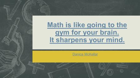 Math is like going to the gym for your brain. It sharpens your mind. Danica McKellar.