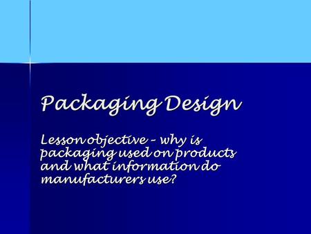 Packaging Design Lesson objective – why is packaging used on products and what information do manufacturers use?