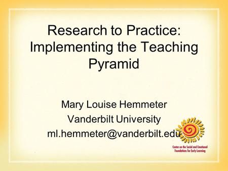 Research to Practice: Implementing the Teaching Pyramid Mary Louise Hemmeter Vanderbilt University