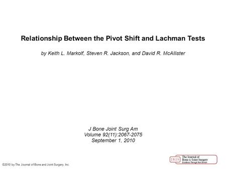 Relationship Between the Pivot Shift and Lachman Tests by Keith L. Markolf, Steven R. Jackson, and David R. McAllister J Bone Joint Surg Am Volume 92(11):2067-2075.