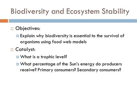 Biodiversity and Ecosystem Stability  Objectives:  Explain why biodiversity is essential to the survival of organisms using food web models  Catalyst: