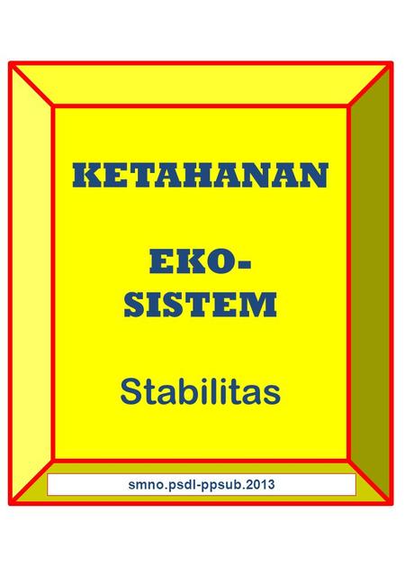 KETAHANAN EKO- SISTEM Stabilitas smno.psdl-ppsub.2013.