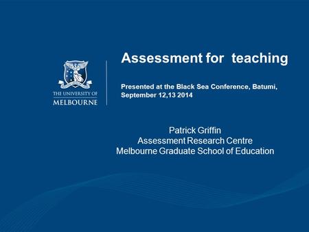 Assessment for teaching Presented at the Black Sea Conference, Batumi, September 12,13 2014 Patrick Griffin Assessment Research Centre Melbourne Graduate.