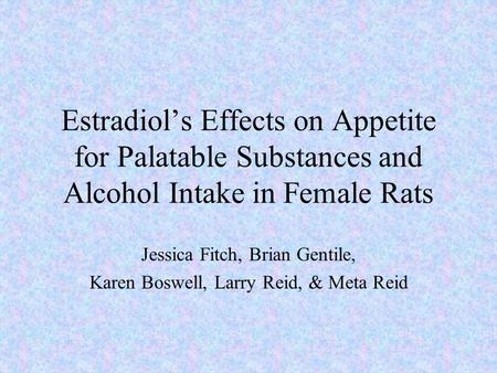 Estradiol’s Effects on Appetite for Palatable Substances and Alcohol Intake in Female Rats Jessica Fitch, Brian Gentile, Karen Boswell, Larry Reid, & Meta.