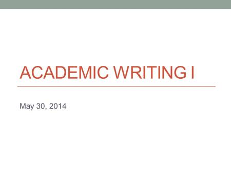 ACADEMIC WRITING I May 30, 2014. Today Introduction to the final unit (Argumentative Writing)
