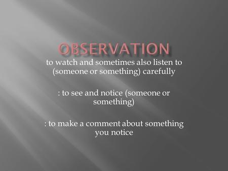 Observation to watch and sometimes also listen to (someone or something) carefully : to see and notice (someone or something) : to make a comment about.