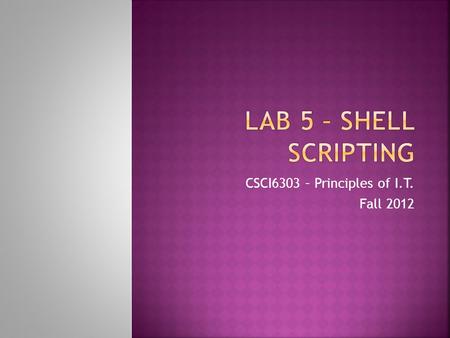 CSCI6303 – Principles of I.T. Fall 2012.  Student will become familiar with scripting in shell using Linux/Ubuntu  Student will write a script and execute.