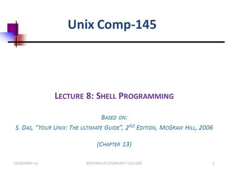 Unix Comp-145 L ECTURE 8: S HELL P ROGRAMMING B ASED ON : S. D AS, “Y OUR U NIX : T HE ULTIMATE G UIDE ”, 2 ND E DITION, M C G RAW H ILL, 2006 (C HAPTER.