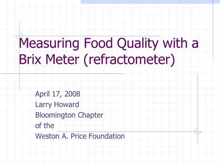 Measuring Food Quality with a Brix Meter (refractometer) April 17, 2008 Larry Howard Bloomington Chapter of the Weston A. Price Foundation.