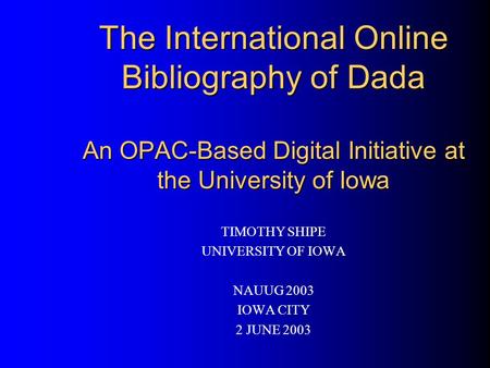 The International Online Bibliography of Dada An OPAC-Based Digital Initiative at the University of Iowa TIMOTHY SHIPE UNIVERSITY OF IOWA NAUUG 2003 IOWA.