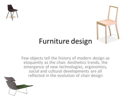 Furniture design Few objects tell the history of modern design as eloquently as the chair. Aesthetics trends, the emergence of new technologies, ergonomics,