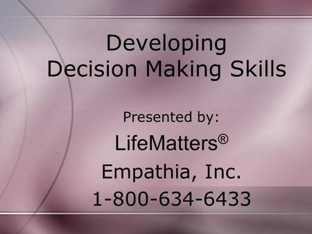 Developing Decision Making Skills Presented by: LifeMatters ® Empathia, Inc. 1-800-634-6433.