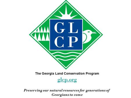 The Georgia Land Conservation Program glcp.org Preserving our natural resources for generations of Georgians to come.