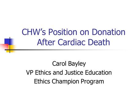 CHW’s Position on Donation After Cardiac Death Carol Bayley VP Ethics and Justice Education Ethics Champion Program.