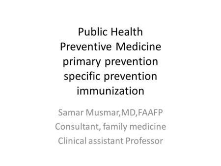 Public Health Preventive Medicine primary prevention specific prevention immunization Samar Musmar,MD,FAAFP Consultant, family medicine Clinical assistant.